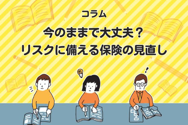 今のままで大丈夫？　リスクに備える保険の見直し